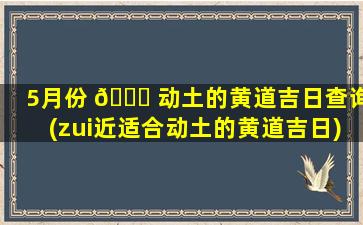 5月份 🐛 动土的黄道吉日查询(zui
近适合动土的黄道吉日)